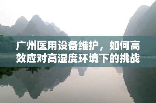 广州医用设备维护，如何高效应对高湿度环境下的挑战？