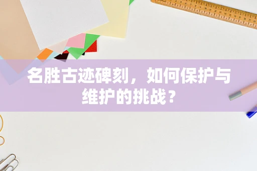 名胜古迹碑刻，如何保护与维护的挑战？