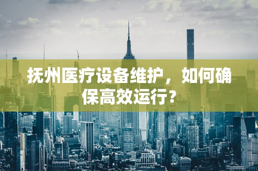 抚州医疗设备维护，如何确保高效运行？