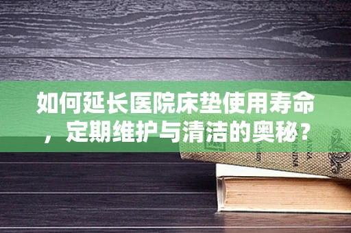 如何延长医院床垫使用寿命，定期维护与清洁的奥秘？