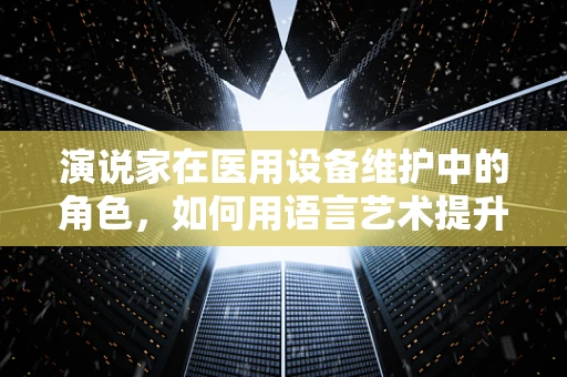 演说家在医用设备维护中的角色，如何用语言艺术提升沟通效率？