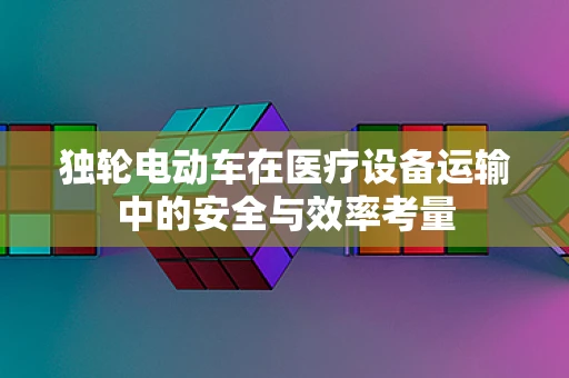 独轮电动车在医疗设备运输中的安全与效率考量