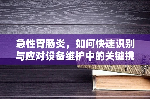 急性胃肠炎，如何快速识别与应对设备维护中的关键挑战？