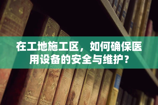 在工地施工区，如何确保医用设备的安全与维护？