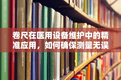 卷尺在医用设备维护中的精准应用，如何确保测量无误差？