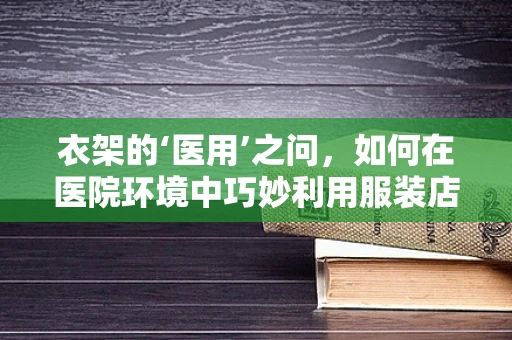 衣架的‘医用’之问，如何在医院环境中巧妙利用服装店衣架？