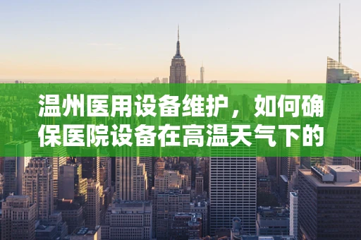 温州医用设备维护，如何确保医院设备在高温天气下的稳定运行？