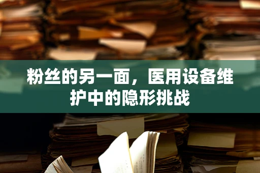 粉丝的另一面，医用设备维护中的隐形挑战