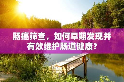 肠癌筛查，如何早期发现并有效维护肠道健康？