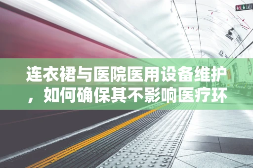 连衣裙与医院医用设备维护，如何确保其不影响医疗环境？