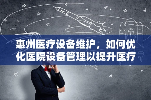 惠州医疗设备维护，如何优化医院设备管理以提升医疗服务质量？