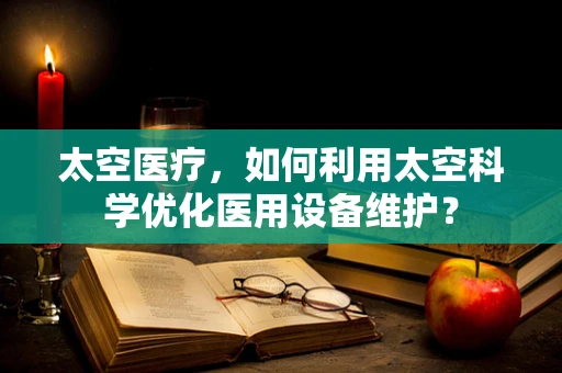 太空医疗，如何利用太空科学优化医用设备维护？