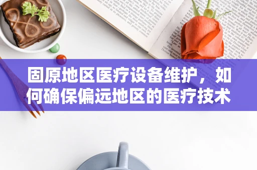 固原地区医疗设备维护，如何确保偏远地区的医疗技术‘不掉线’？