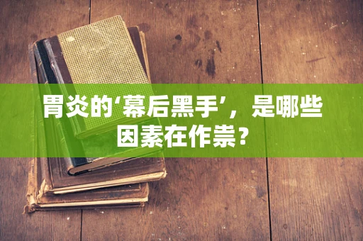 胃炎的‘幕后黑手’，是哪些因素在作祟？