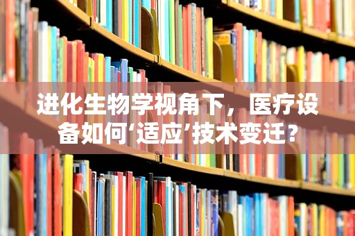 进化生物学视角下，医疗设备如何‘适应’技术变迁？