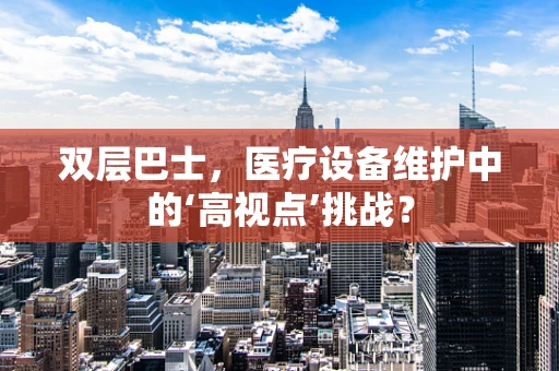 双层巴士，医疗设备维护中的‘高视点’挑战？