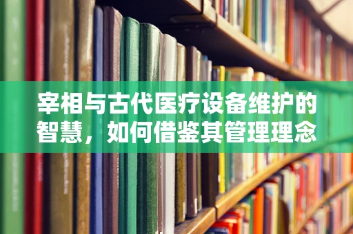 宰相与古代医疗设备维护的智慧，如何借鉴其管理理念？