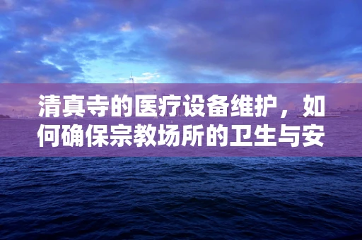 清真寺的医疗设备维护，如何确保宗教场所的卫生与安全？