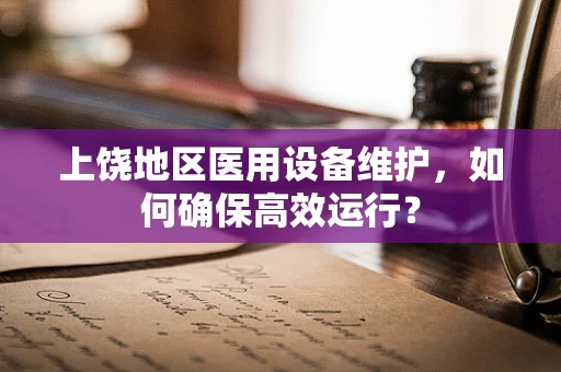 上饶地区医用设备维护，如何确保高效运行？