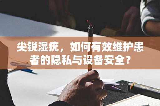 尖锐湿疣，如何有效维护患者的隐私与设备安全？