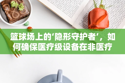 篮球场上的‘隐形守护者’，如何确保医疗级设备在非医疗环境中的安全运行？