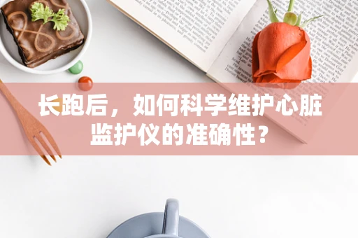 长跑后，如何科学维护心脏监护仪的准确性？