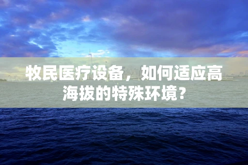 牧民医疗设备，如何适应高海拔的特殊环境？