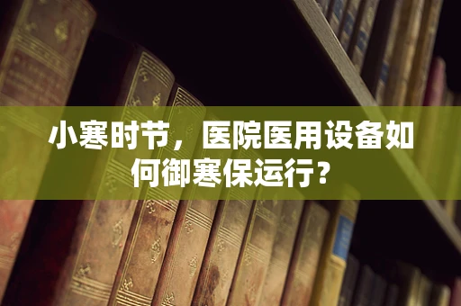 小寒时节，医院医用设备如何御寒保运行？