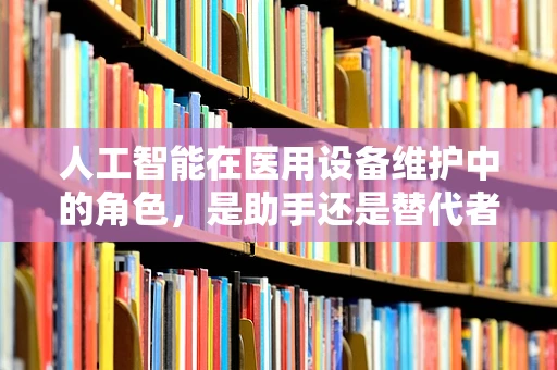 人工智能在医用设备维护中的角色，是助手还是替代者？