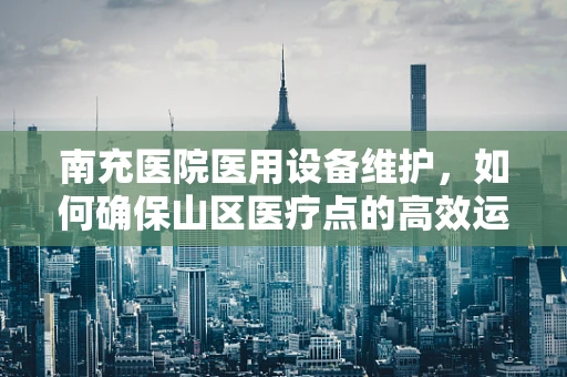 南充医院医用设备维护，如何确保山区医疗点的高效运行？