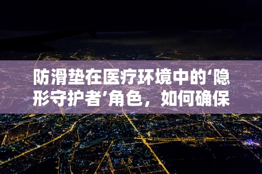 防滑垫在医疗环境中的‘隐形守护者’角色，如何确保其有效性与安全性？