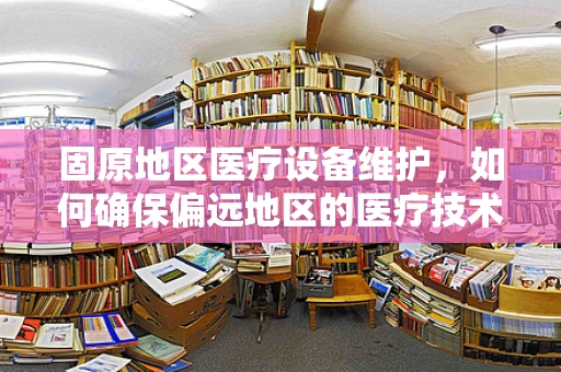 固原地区医疗设备维护，如何确保偏远地区的医疗技术‘不掉线’？