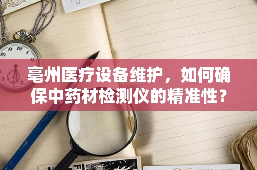 亳州医疗设备维护，如何确保中药材检测仪的精准性？