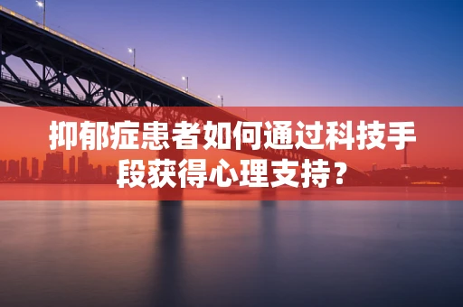 抑郁症患者如何通过科技手段获得心理支持？