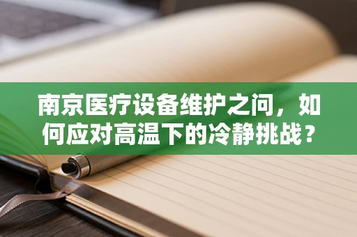 南京医疗设备维护之问，如何应对高温下的冷静挑战？