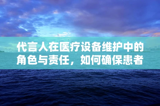 代言人在医疗设备维护中的角色与责任，如何确保患者安全？