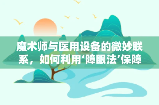 魔术师与医用设备的微妙联系，如何利用‘障眼法’保障医疗安全？