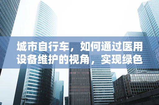 城市自行车，如何通过医用设备维护的视角，实现绿色出行的健康维护？