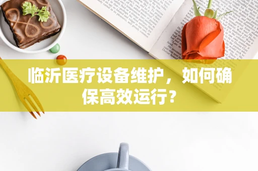 临沂医疗设备维护，如何确保高效运行？