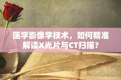 医学影像学技术，如何精准解读X光片与CT扫描？