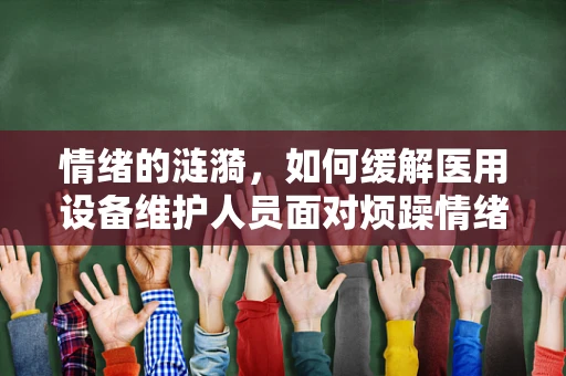 情绪的涟漪，如何缓解医用设备维护人员面对烦躁情绪的挑战？