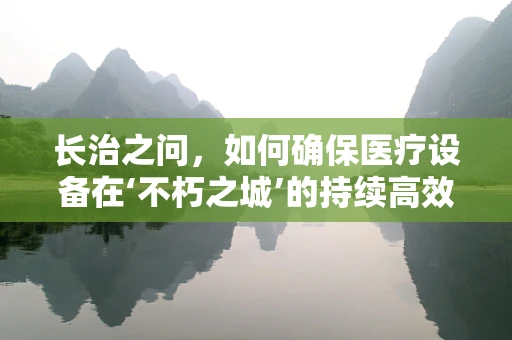 长治之问，如何确保医疗设备在‘不朽之城’的持续高效运行？