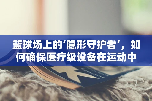 篮球场上的‘隐形守护者’，如何确保医疗级设备在运动中的安全？