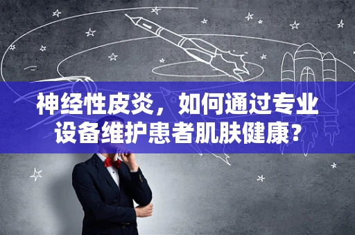 神经性皮炎，如何通过专业设备维护患者肌肤健康？