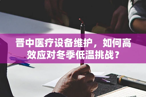 晋中医疗设备维护，如何高效应对冬季低温挑战？