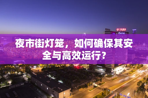 夜市街灯笼，如何确保其安全与高效运行？