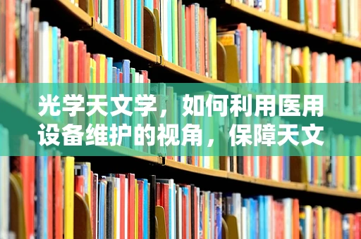 光学天文学，如何利用医用设备维护的视角，保障天文观测的精准？