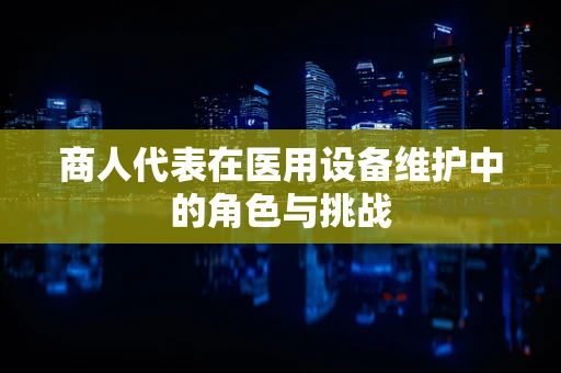 商人代表在医用设备维护中的角色与挑战