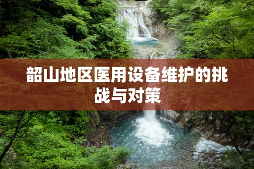 韶山地区医用设备维护的挑战与对策