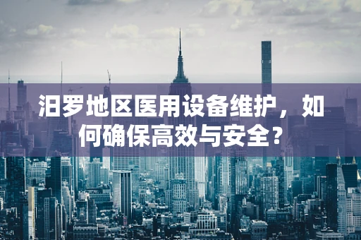 汨罗地区医用设备维护，如何确保高效与安全？